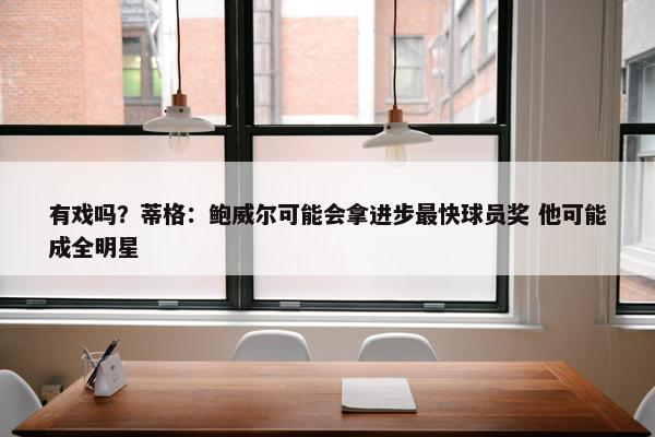 有戏吗？蒂格：鲍威尔可能会拿进步最快球员奖 他可能成全明星