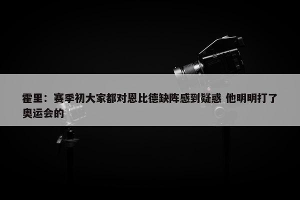 霍里：赛季初大家都对恩比德缺阵感到疑惑 他明明打了奥运会的