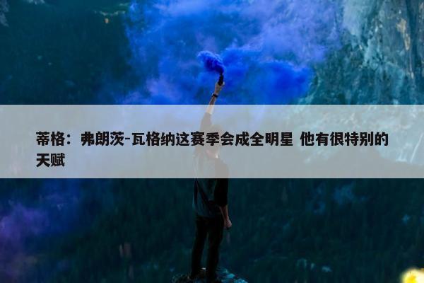 蒂格：弗朗茨-瓦格纳这赛季会成全明星 他有很特别的天赋