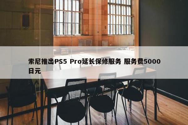 索尼推出PS5 Pro延长保修服务 服务费5000日元