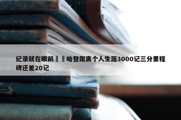 纪录就在眼前⌛️哈登距离个人生涯3000记三分里程碑还差20记