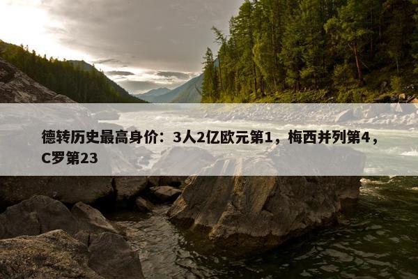 德转历史最高身价：3人2亿欧元第1，梅西并列第4，C罗第23