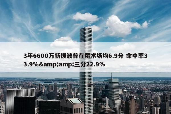 3年6600万新援波普在魔术场均6.9分 命中率33.9%&amp;三分22.9%