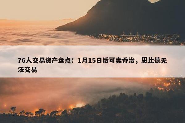 76人交易资产盘点：1月15日后可卖乔治，恩比德无法交易