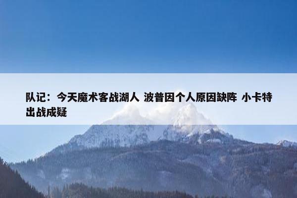 队记：今天魔术客战湖人 波普因个人原因缺阵 小卡特出战成疑