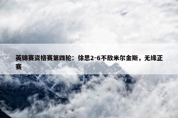 英锦赛资格赛第四轮：徐思2-6不敌米尔金斯，无缘正赛