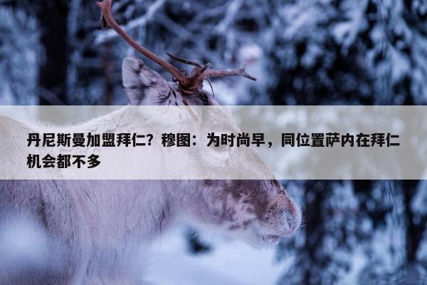 丹尼斯曼加盟拜仁？穆图：为时尚早，同位置萨内在拜仁机会都不多