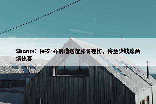 Shams：保罗-乔治遭遇左膝骨挫伤，将至少缺席两场比赛