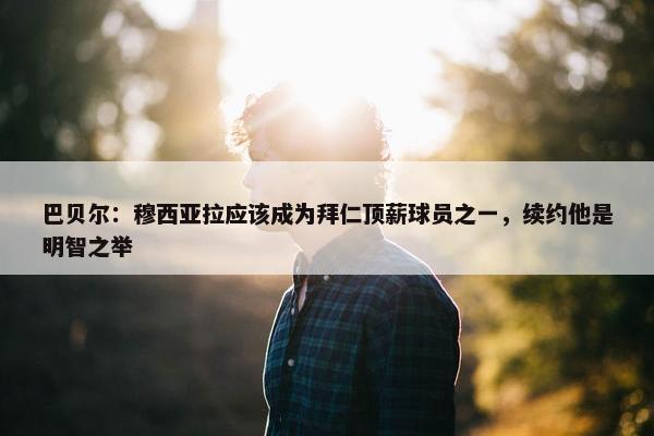 巴贝尔：穆西亚拉应该成为拜仁顶薪球员之一，续约他是明智之举