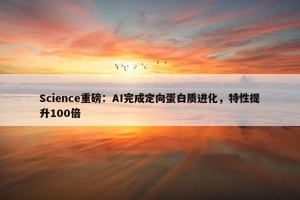 Science重磅：AI完成定向蛋白质进化，特性提升100倍