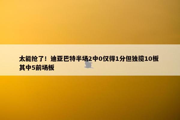 太能抢了！迪亚巴特半场2中0仅得1分但独揽10板 其中5前场板