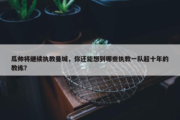 瓜帅将继续执教曼城，你还能想到哪些执教一队超十年的教练？