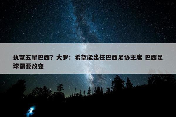 执掌五星巴西？大罗：希望能出任巴西足协主席 巴西足球需要改变