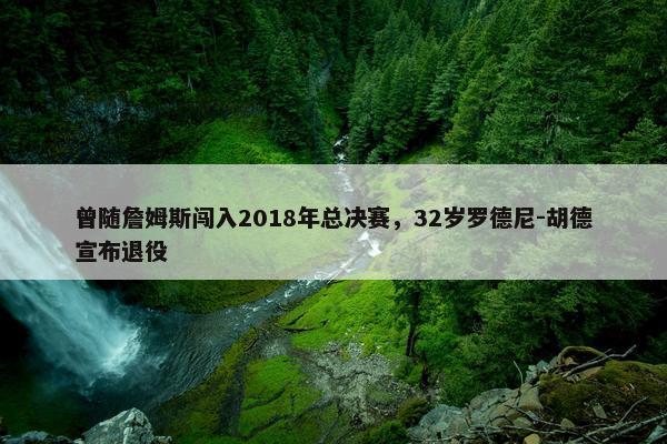 曾随詹姆斯闯入2018年总决赛，32岁罗德尼-胡德宣布退役