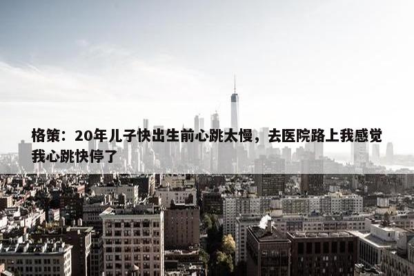 格策：20年儿子快出生前心跳太慢，去医院路上我感觉我心跳快停了