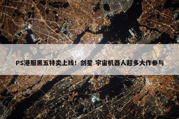 PS港服黑五特卖上线！剑星 宇宙机器人超多大作参与