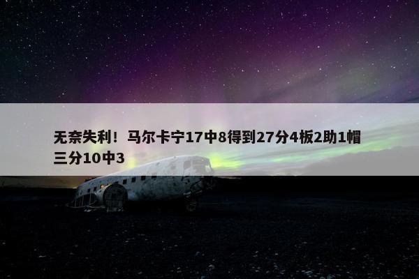 无奈失利！马尔卡宁17中8得到27分4板2助1帽 三分10中3