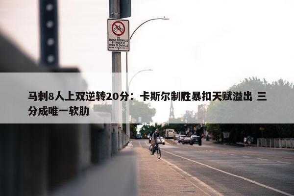 马刺8人上双逆转20分：卡斯尔制胜暴扣天赋溢出 三分成唯一软肋