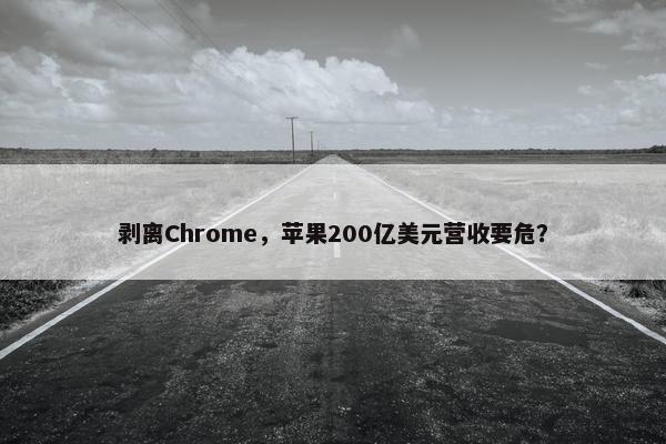 剥离Chrome，苹果200亿美元营收要危？