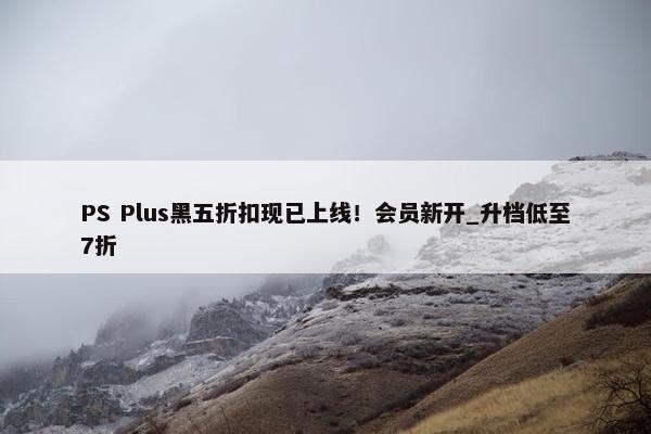 PS Plus黑五折扣现已上线！会员新开_升档低至7折