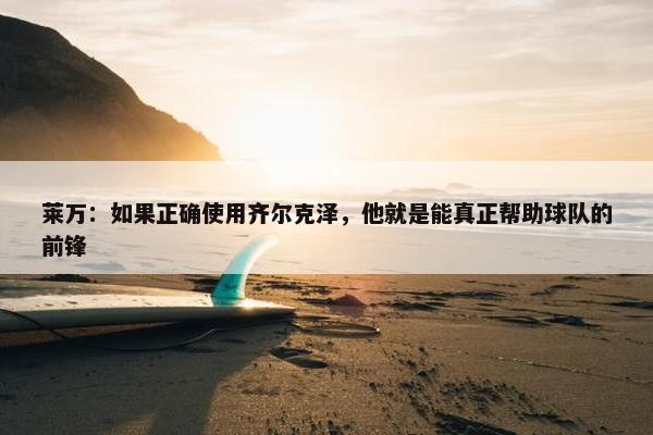 莱万：如果正确使用齐尔克泽，他就是能真正帮助球队的前锋