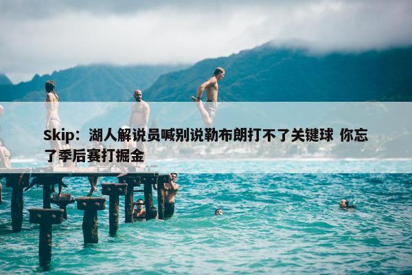 Skip：湖人解说员喊别说勒布朗打不了关键球 你忘了季后赛打掘金