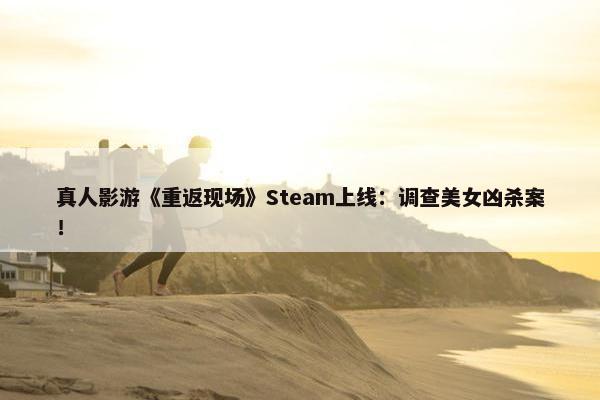 真人影游《重返现场》Steam上线：调查美女凶杀案！