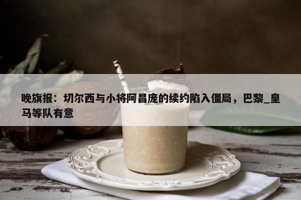 晚旗报：切尔西与小将阿昌庞的续约陷入僵局，巴黎_皇马等队有意