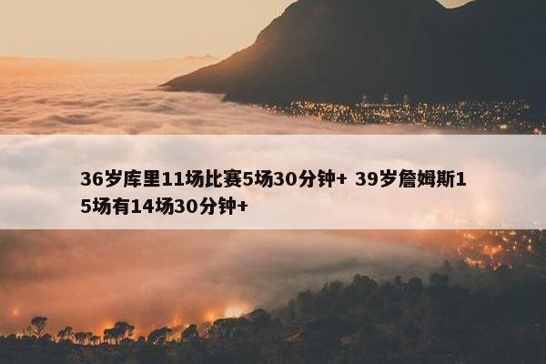 36岁库里11场比赛5场30分钟+ 39岁詹姆斯15场有14场30分钟+