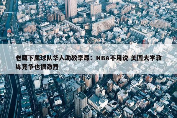 老鹰下属球队华人助教李昂：NBA不用说 美国大学教练竞争也很激烈