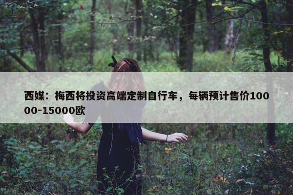 西媒：梅西将投资高端定制自行车，每辆预计售价10000-15000欧