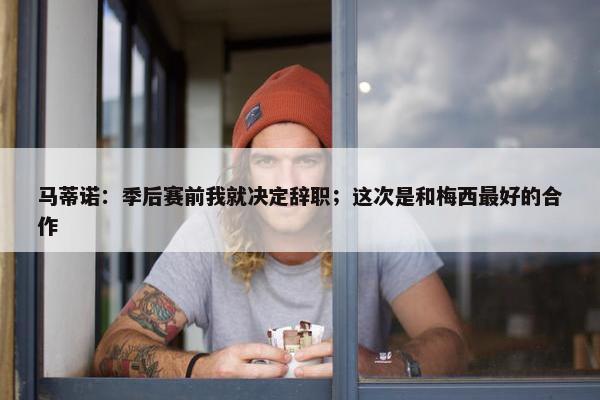 马蒂诺：季后赛前我就决定辞职；这次是和梅西最好的合作