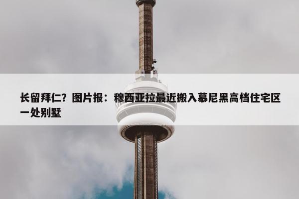 长留拜仁？图片报：穆西亚拉最近搬入慕尼黑高档住宅区一处别墅