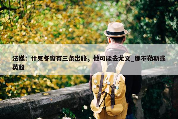 法媒：什克冬窗有三条出路，他可能去尤文_那不勒斯或英超