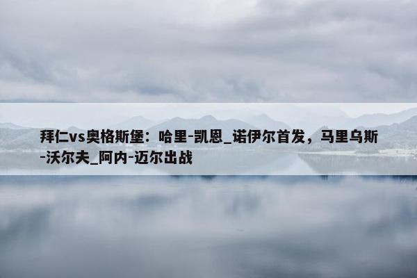 拜仁vs奥格斯堡：哈里-凯恩_诺伊尔首发，马里乌斯-沃尔夫_阿内-迈尔出战