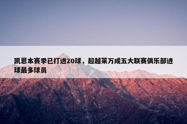 凯恩本赛季已打进20球，超越莱万成五大联赛俱乐部进球最多球员