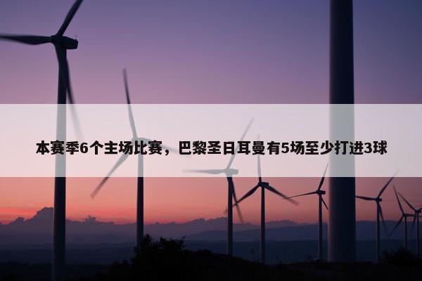 本赛季6个主场比赛，巴黎圣日耳曼有5场至少打进3球