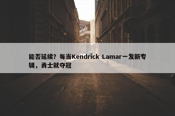 能否延续？每当Kendrick Lamar一发新专辑，勇士就夺冠