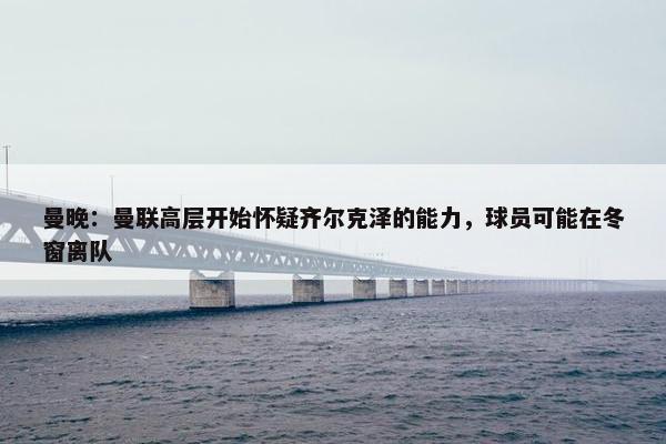 曼晚：曼联高层开始怀疑齐尔克泽的能力，球员可能在冬窗离队