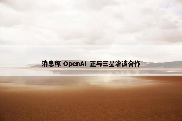 消息称 OpenAI 正与三星洽谈合作