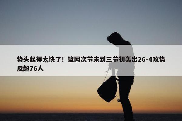 势头起得太快了！篮网次节末到三节初轰出26-4攻势反超76人