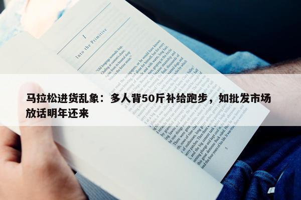 马拉松进货乱象：多人背50斤补给跑步，如批发市场 放话明年还来