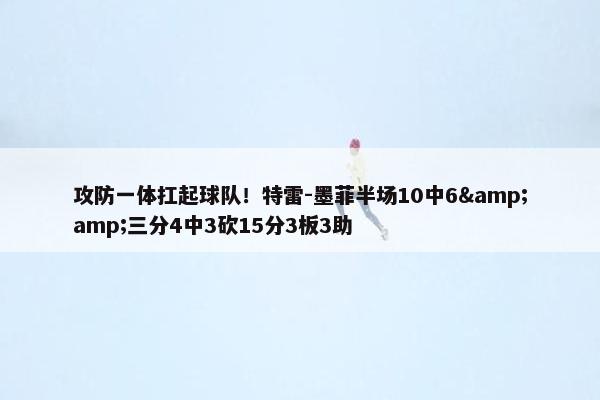 攻防一体扛起球队！特雷-墨菲半场10中6&amp;三分4中3砍15分3板3助