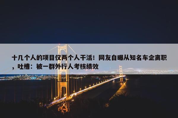 十几个人的项目仅两个人干活！网友自曝从知名车企离职，吐槽：被一群外行人考核绩效