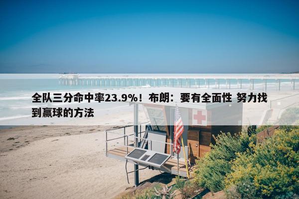 全队三分命中率23.9%！布朗：要有全面性 努力找到赢球的方法