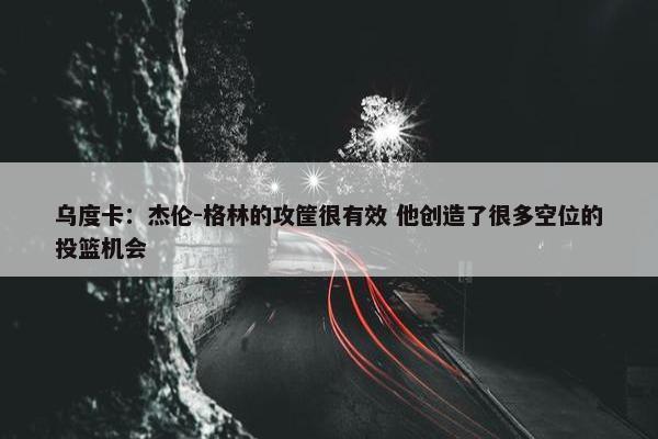 乌度卡：杰伦-格林的攻筐很有效 他创造了很多空位的投篮机会