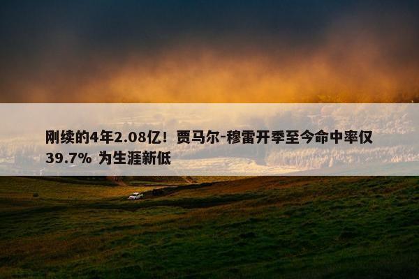 刚续的4年2.08亿！贾马尔-穆雷开季至今命中率仅39.7% 为生涯新低