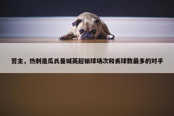 苦主，热刺是瓜氏曼城英超输球场次和丢球数最多的对手