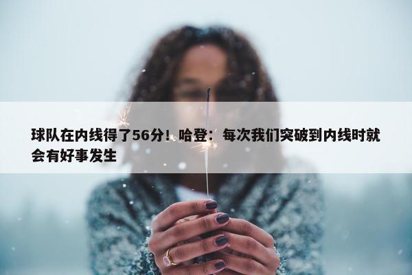 球队在内线得了56分！哈登：每次我们突破到内线时就会有好事发生