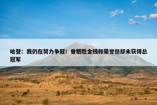 哈登：我仍在努力争冠！曾牺牲金钱和荣誉但却未获得总冠军